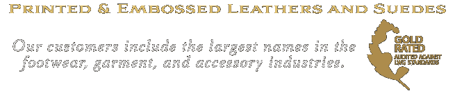 Printed & Embossed Leathers and Suedes. Our customers include the largest names in the footwear, garment, and accessory industries. Gold Rated – Audited Against LWG Standards.